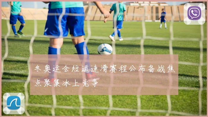 冬奥运会短道速滑赛程公布备战焦点聚集冰上竞争