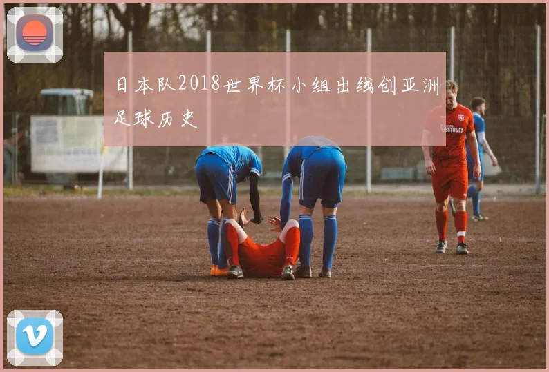 日本队2018世界杯小组出线创亚洲足球历史