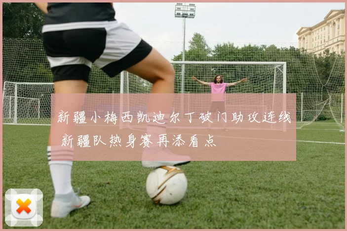 新疆小梅西凯迪尔丁破门助攻连线 新疆队热身赛再添看点