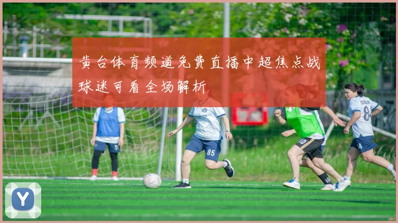 黄台体育频道免费直播中超焦点战球迷可看全场解析