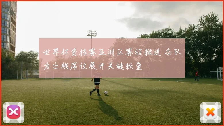 世界杯资格赛亚洲区赛程推进 各队为出线席位展开关键较量