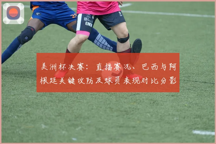 美洲杯决赛：直播赛况、巴西与阿根廷关键攻防及球员表现对比分影响