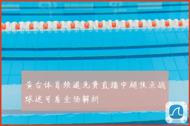 黄台体育频道免费直播中超焦点战球迷可看全场解析