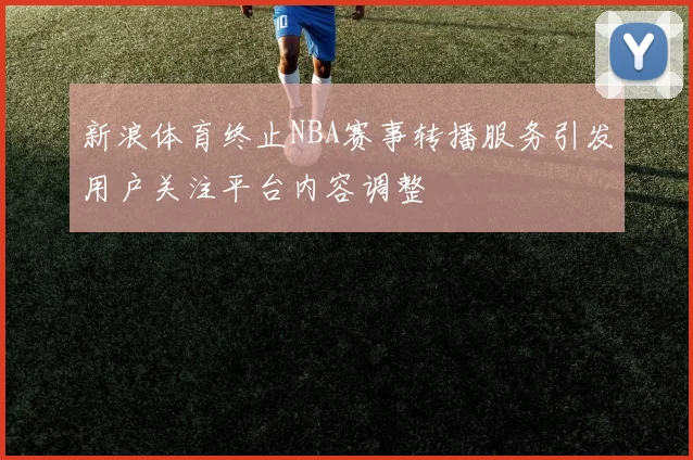 新浪体育终止NBA赛事转播服务引发用户关注平台内容调整