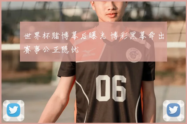世界杯赌博幕后曝光 博彩黑幕牵出赛事公正隐忧