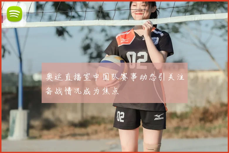 奥运直播室中国队赛事动态引关注备战情况成为焦点