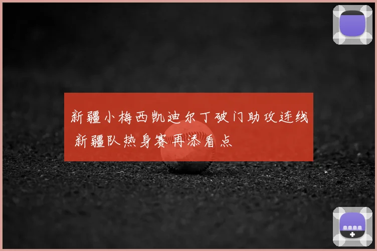 新疆小梅西凯迪尔丁破门助攻连线 新疆队热身赛再添看点