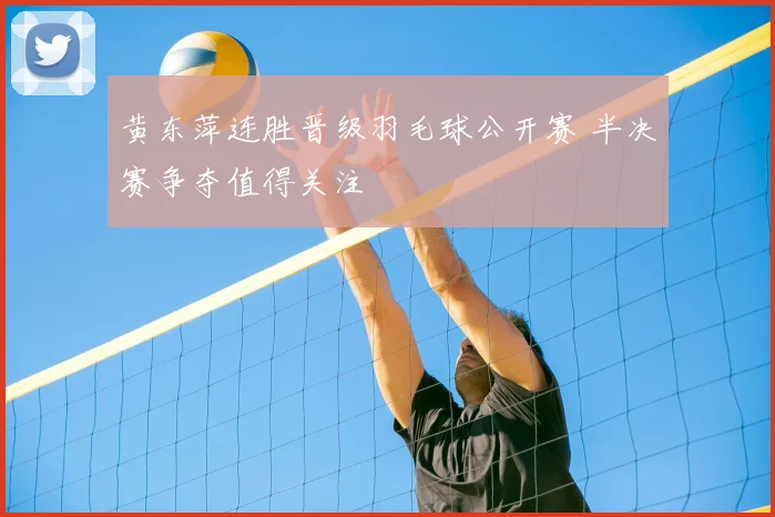 黄东萍连胜晋级羽毛球公开赛 半决赛争夺值得关注