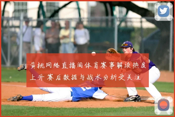 黄桃网络直播间体育赛事解读热度上升 赛后数据与战术分析受关注