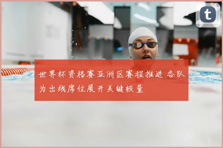 世界杯资格赛亚洲区赛程推进 各队为出线席位展开关键较量